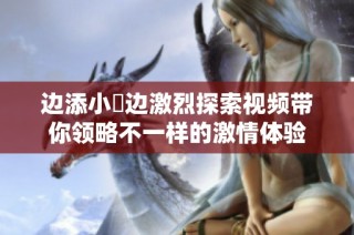 边添小泬边激烈探索视频带你领略不一样的激情体验