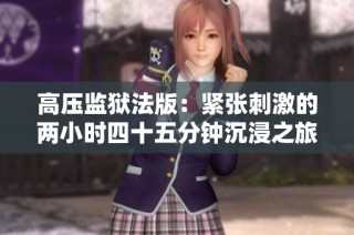 高压监狱法版：紧张刺激的两小时四十五分钟沉浸之旅