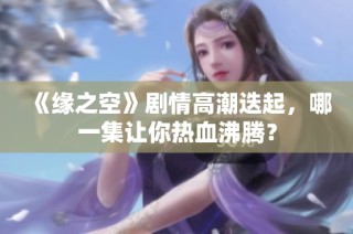 《缘之空》剧情高潮迭起，哪一集让你热血沸腾？