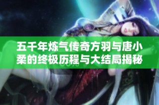 五千年炼气传奇方羽与唐小柔的终极历程与大结局揭秘