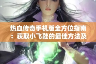 热血传奇手机版全方位指南：获取小飞鞋的最佳方法及详细攻略解析