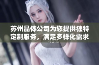 苏州晶体公司为您提供独特定制服务，满足多样化需求与优质体验