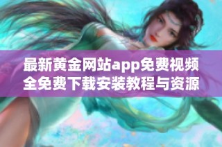 最新黄金网站app免费视频全免费下载安装教程与资源推荐
