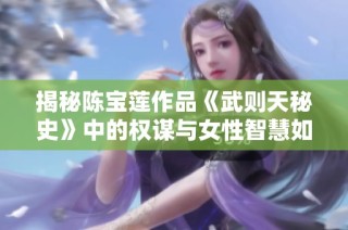 揭秘陈宝莲作品《武则天秘史》中的权谋与女性智慧如何塑造历史传奇