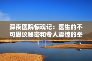 深夜医院惊魂记：医生的不可思议秘密和令人震惊的举动合集