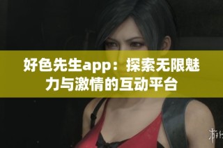 好色先生app：探索无限魅力与激情的互动平台