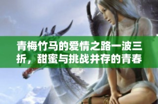 青梅竹马的爱情之路一波三折，甜蜜与挑战并存的青春故事