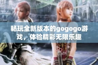 畅玩全新版本的gogogo游戏，体验精彩无限乐趣