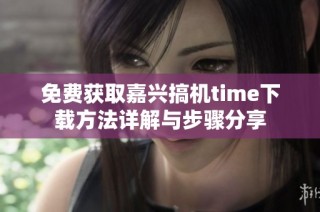 免费获取嘉兴搞机time下载方法详解与步骤分享