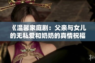 《温馨家庭剧：父亲与女儿的无私爱和奶奶的真情祝福》