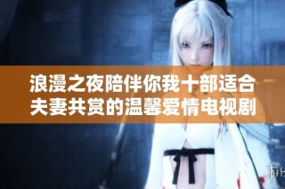 浪漫之夜陪伴你我十部适合夫妻共赏的温馨爱情电视剧