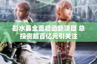彭水县全面启动新项目 总投资超百亿元引关注