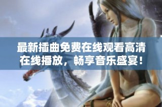 最新插曲免费在线观看高清在线播放，畅享音乐盛宴！