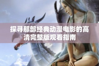 探寻那部经典动漫电影的高清完整版观看指南