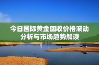 今日国际黄金回收价格波动分析与市场趋势解读