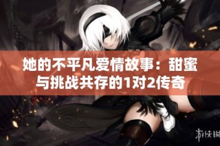 她的不平凡爱情故事：甜蜜与挑战共存的1对2传奇