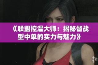 《联盟控温大师：揭秘督战型中单的实力与魅力》