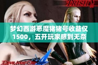 梦幻西游恶魔猪猪号收益仅1500，五开玩家感到无奈和困惑