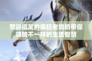 荒诞搞笑的疯狂老奶奶带你领略不一样的生活智慧