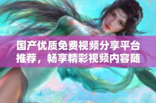 国产优质免费视频分享平台推荐，畅享精彩视频内容随时观看