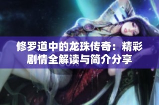 修罗道中的龙珠传奇：精彩剧情全解读与简介分享