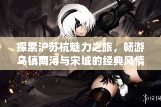 探索沪苏杭魅力之旅，畅游乌镇南浔与宋城的经典风情