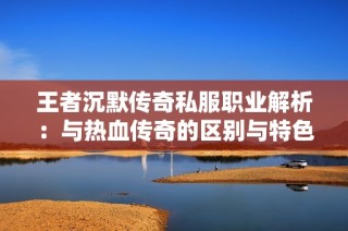 王者沉默传奇私服职业解析：与热血传奇的区别与特色