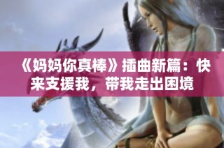 《妈妈你真棒》插曲新篇：快来支援我，带我走出困境