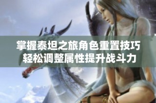 掌握泰坦之旅角色重置技巧 轻松调整属性提升战斗力