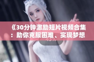 《30分钟激励短片视频合集：助你克服困难、实现梦想的启发与动力》