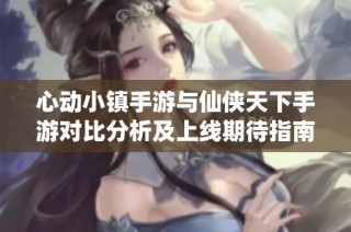 心动小镇手游与仙侠天下手游对比分析及上线期待指南