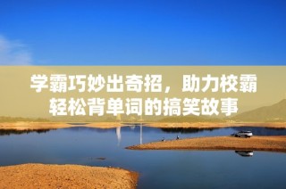 学霸巧妙出奇招，助力校霸轻松背单词的搞笑故事