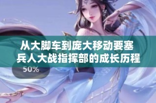 从大脚车到庞大移动要塞 兵人大战指挥部的成长历程
