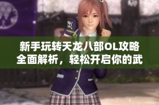 新手玩转天龙八部OL攻略全面解析，轻松开启你的武侠冒险之旅