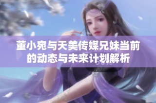 董小宛与天美传媒兄妹当前的动态与未来计划解析