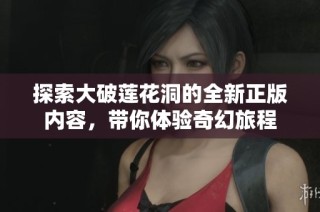 探索大破莲花洞的全新正版内容，带你体验奇幻旅程