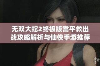 无双大蛇2终极版嵩平救出战攻略解析与仙侠手游推荐