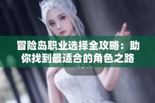 冒险岛职业选择全攻略：助你找到最适合的角色之路