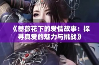 《蔷薇花下的爱情故事：探寻真爱的魅力与挑战》
