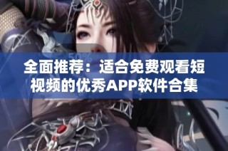 全面推荐：适合免费观看短视频的优秀APP软件合集