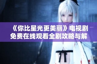 《你比星光更美丽》电视剧免费在线观看全剧攻略与解析