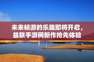 未来畅游的乐趣即将开启，益联手游网新作抢先体验