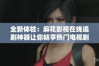全新体验：麻花影视在线追剧神器让你畅享热门电视剧