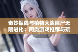 奇妙探险与植物大战僵尸无限进化：同类游戏推荐与玩法解析