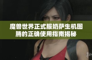 魔兽世界正式服奶萨生机图腾的正确使用指南揭秘
