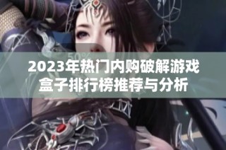 2023年热门内购破解游戏盒子排行榜推荐与分析