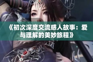 《初次深度交流感人故事：爱与理解的美妙旅程》