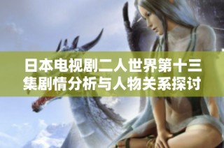 日本电视剧二人世界第十三集剧情分析与人物关系探讨