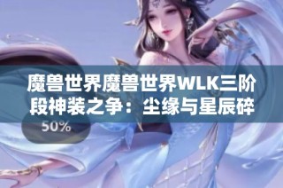 魔兽世界魔兽世界WLK三阶段神装之争：尘缘与星辰碎片哪款更值得拥有
