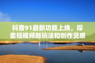 抖音91最新功能上线，探索短视频新玩法和创作灵感
